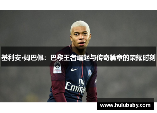 基利安·姆巴佩：巴黎王者崛起与传奇篇章的荣耀时刻