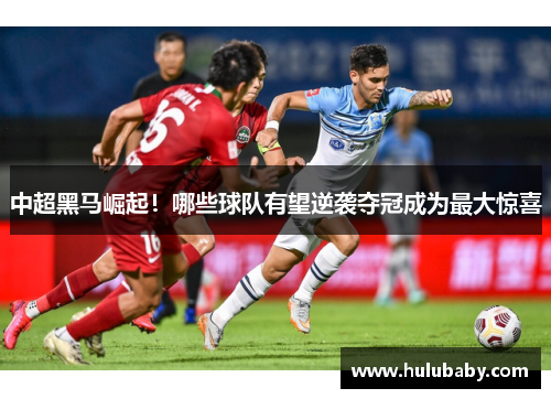中超黑马崛起！哪些球队有望逆袭夺冠成为最大惊喜