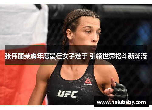 张伟丽荣膺年度最佳女子选手 引领世界格斗新潮流