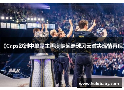 《Caps欧洲中单霸主再度崛起篮球风云对决燃情再现》