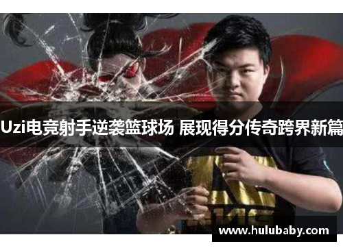 Uzi电竞射手逆袭篮球场 展现得分传奇跨界新篇