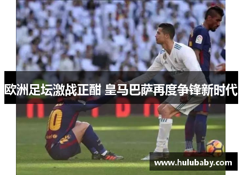 欧洲足坛激战正酣 皇马巴萨再度争锋新时代