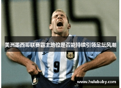 美洲墨西哥联赛霸主地位是否能持续引领足坛风潮 美洲墨西哥联赛霸主地位是否能持续引领足坛风潮