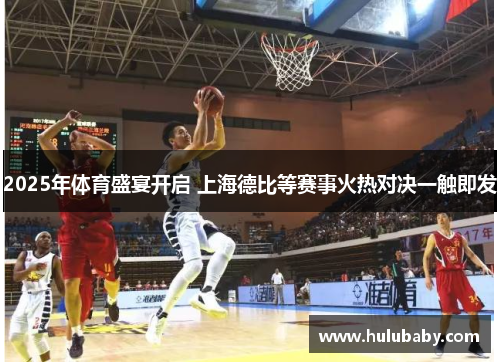 2025年体育盛宴开启 上海德比等赛事火热对决一触即发
