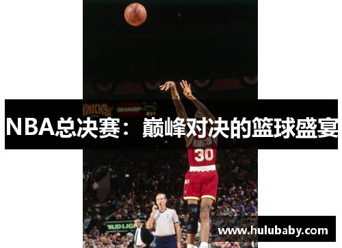 NBA总决赛：巅峰对决的篮球盛宴