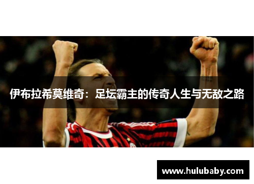 伊布拉希莫维奇：足坛霸主的传奇人生与无敌之路
