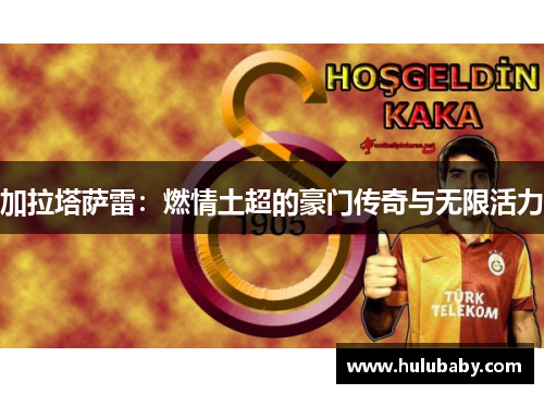 加拉塔萨雷:燃情土超的豪门传奇与无限活力 加拉塔萨雷:燃情土超的豪门传奇与无限活力