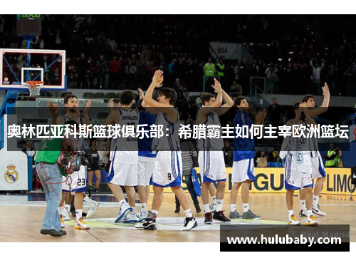 奥林匹亚科斯篮球俱乐部：希腊霸主如何主宰欧洲篮坛