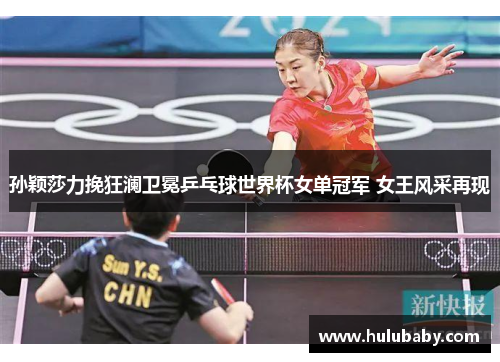 孙颖莎力挽狂澜卫冕乒乓球世界杯女单冠军 女王风采再现