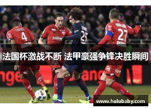 法国杯激战不断 法甲豪强争锋决胜瞬间