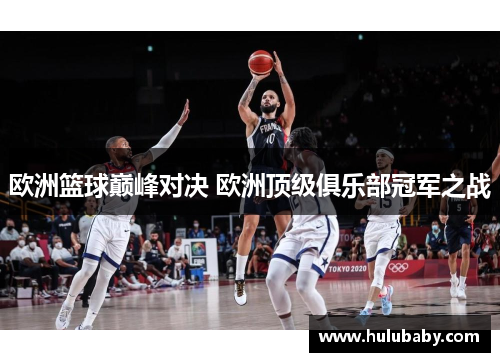 欧洲篮球巅峰对决 欧洲顶级俱乐部冠军之战