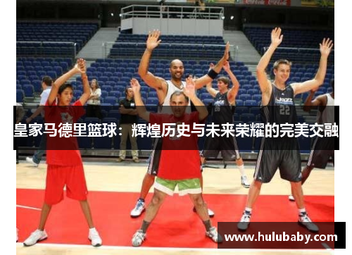 皇家马德里篮球：辉煌历史与未来荣耀的完美交融