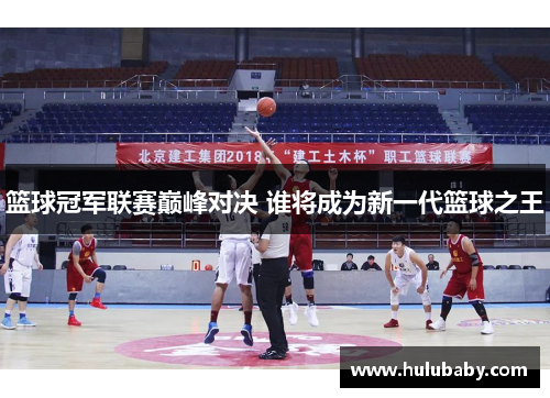 篮球冠军联赛巅峰对决 谁将成为新一代篮球之王