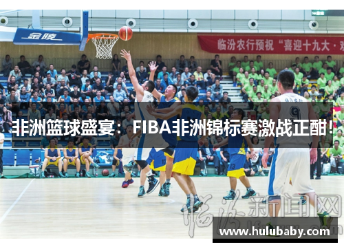 非洲篮球盛宴：FIBA非洲锦标赛激战正酣！