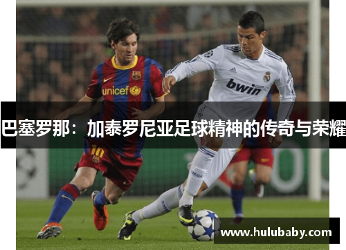 巴塞罗那：加泰罗尼亚足球精神的传奇与荣耀