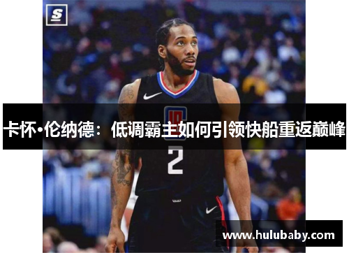 卡怀·伦纳德：低调霸主如何引领快船重返巅峰