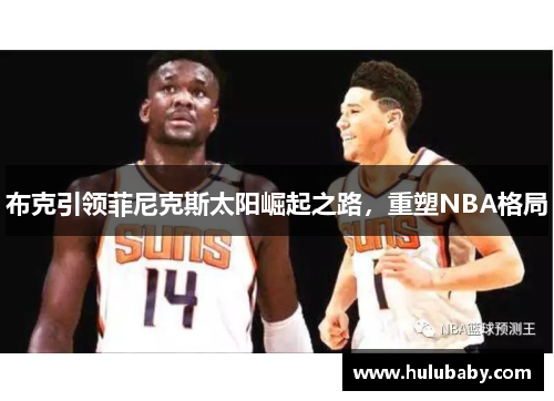布克引领菲尼克斯太阳崛起之路，重塑NBA格局