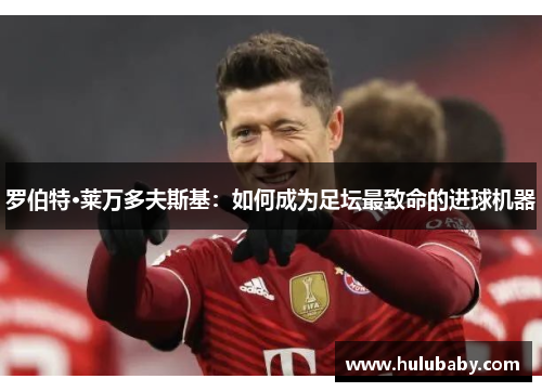 罗伯特·莱万多夫斯基：如何成为足坛最致命的进球机器