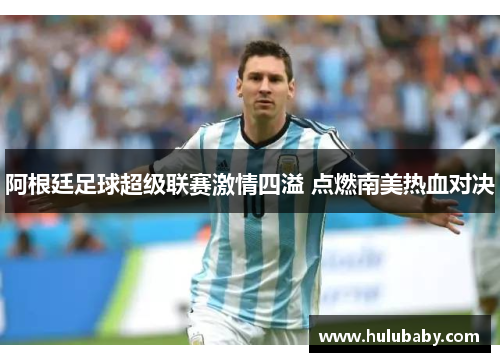 阿根廷足球超级联赛激情四溢 点燃南美热血对决