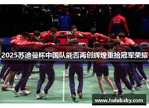 2025苏迪曼杯中国队能否再创辉煌重拾冠军荣耀