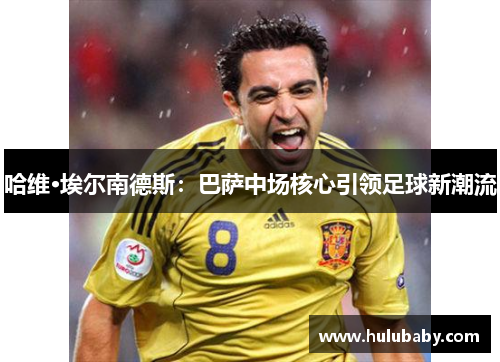 哈维·埃尔南德斯：巴萨中场核心引领足球新潮流