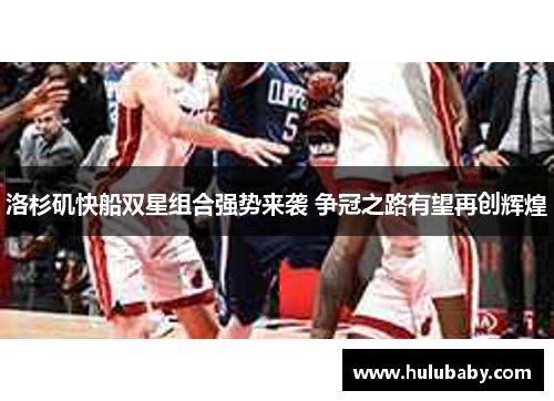 洛杉矶快船双星组合强势来袭 争冠之路有望再创辉煌