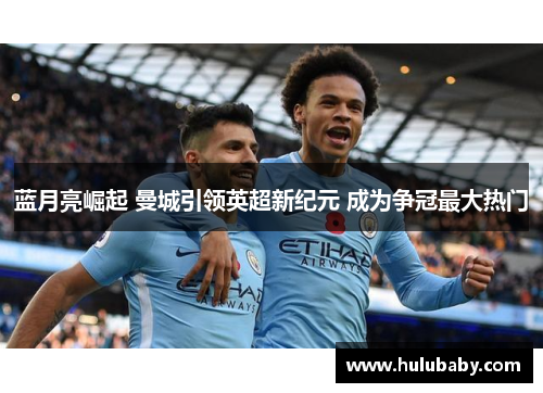 蓝月亮崛起 曼城引领英超新纪元 成为争冠最大热门