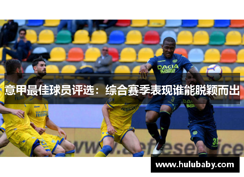 意甲最佳球员评选：综合赛季表现谁能脱颖而出