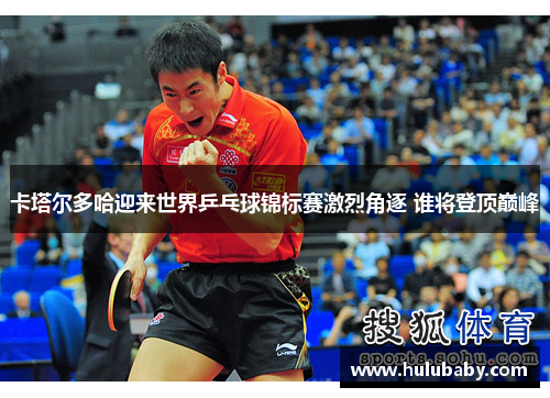 卡塔尔多哈迎来世界乒乓球锦标赛激烈角逐 谁将登顶巅峰 卡塔尔多哈迎来世界乒乓球锦标赛激烈角逐 谁将登顶巅峰