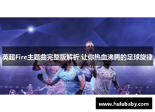 英超Fire主题曲完整版解析 让你热血沸腾的足球旋律