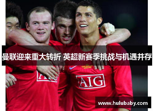 曼联迎来重大转折 英超新赛季挑战与机遇并存