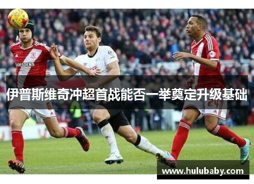 伊普斯维奇冲超首战能否一举奠定升级基础