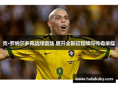 克·罗纳尔多再战绿茵场 展开全新征程续写传奇荣耀