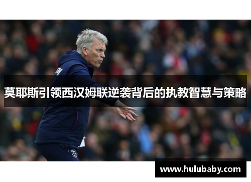 莫耶斯引领西汉姆联逆袭背后的执教智慧与策略
