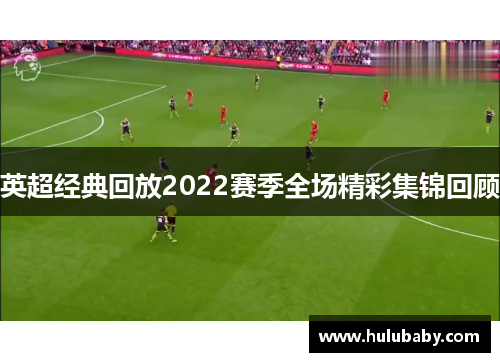英超经典回放2022赛季全场精彩集锦回顾