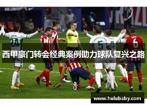 西甲豪门转会经典案例助力球队复兴之路