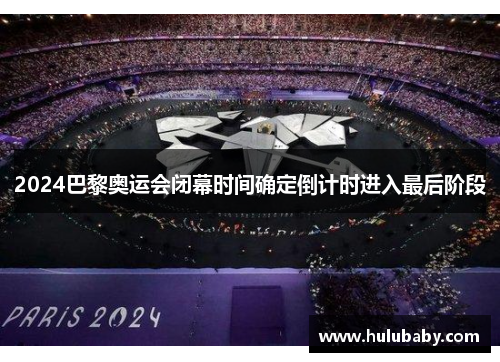 2024巴黎奥运会闭幕时间确定倒计时进入最后阶段