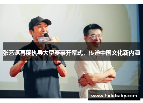 张艺谋再度执导大型赛事开幕式，传递中国文化新内涵