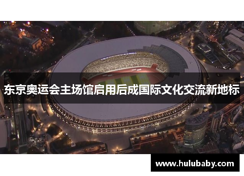 东京奥运会主场馆启用后成国际文化交流新地标