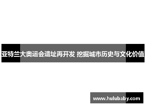 亚特兰大奥运会遗址再开发 挖掘城市历史与文化价值
